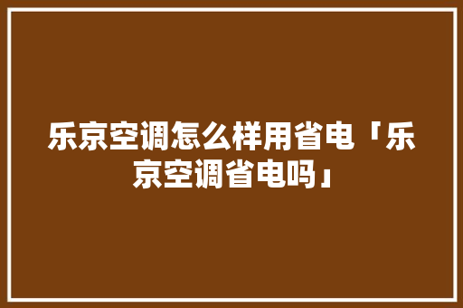 乐京空调怎么样用省电「乐京空调省电吗」 乐京空调怎么样用省电「乐京空调省电吗」 墙体维修