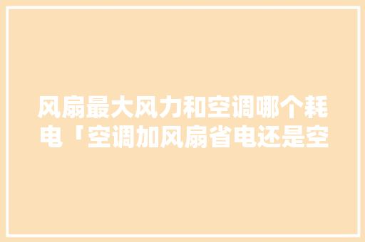 风扇最大风力和空调哪个耗电「空调加风扇省电还是空调温度低省电」 风扇最大风力和空调哪个耗电「空调加风扇省电还是空调温度低省电」 居家维修