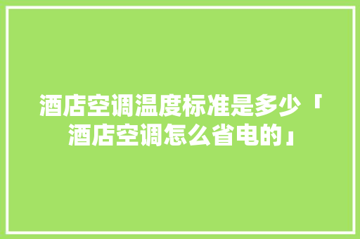 酒店空调温度标准是多少「酒店空调怎么省电的」 酒店空调温度标准是多少「酒店空调怎么省电的」 居家维修