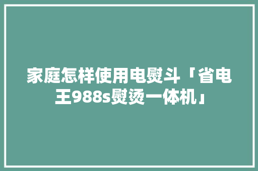 家庭怎样使用电熨斗「省电王988s熨烫一体机」 家庭怎样使用电熨斗「省电王988s熨烫一体机」 厨房维修