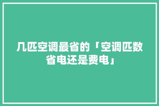 几匹空调最省的「空调匹数省电还是费电」 几匹空调最省的「空调匹数省电还是费电」 家电维修