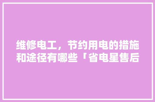 维修电工，节约用电的措施和途径有哪些「省电星售后服务电话」 维修电工，节约用电的措施和途径有哪些「省电星售后服务电话」 厨房维修