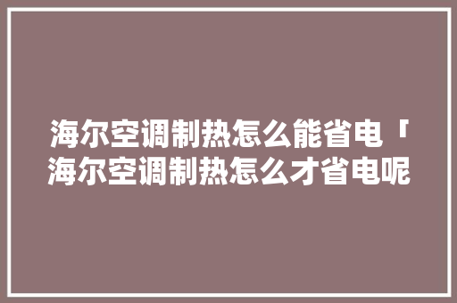 海尔空调制热怎么能省电「海尔空调制热怎么才省电呢」 海尔空调制热怎么能省电「海尔空调制热怎么才省电呢」 户内维修