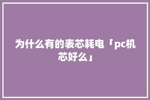 为什么有的表芯耗电「pc机芯好么」 为什么有的表芯耗电「pc机芯好么」 墙体维修