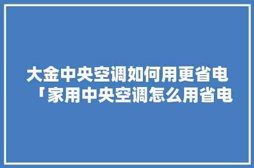大金中央空调如何用更省电「家用中央空调怎么用省电」 大金中央空调如何用更省电「家用中央空调怎么用省电」 户内维修