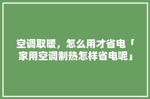 空调取暖，怎么用才省电「家用空调制热怎样省电呢」 空调取暖，怎么用才省电「家用空调制热怎样省电呢」 厨房维修