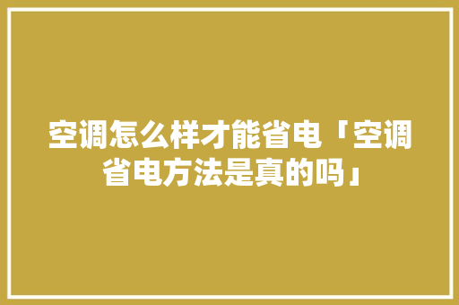 空调怎么样才能省电「空调省电方法是真的吗」 空调怎么样才能省电「空调省电方法是真的吗」 厨房维修