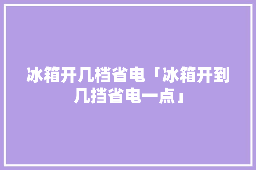冰箱开几档省电「冰箱开到几挡省电一点」 冰箱开几档省电「冰箱开到几挡省电一点」 墙体维修