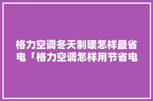 格力空调冬天制暖怎样最省电「格力空调怎样用节省电费」 格力空调冬天制暖怎样最省电「格力空调怎样用节省电费」 厨房维修