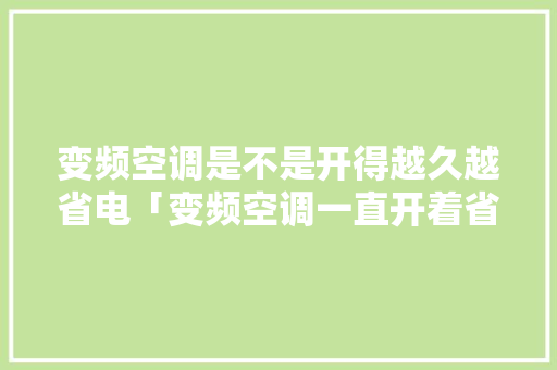 变频空调是不是开得越久越省电「变频空调一直开着省电还是开一会关一会省电」 变频空调是不是开得越久越省电「变频空调一直开着省电还是开一会关一会省电」 户内维修