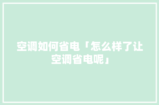 空调如何省电「怎么样了让空调省电呢」 空调如何省电「怎么样了让空调省电呢」 户内维修