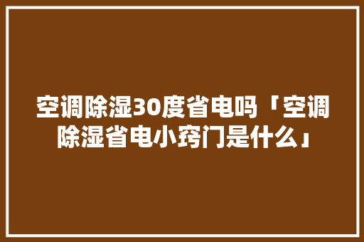 空调除湿30度省电吗「空调除湿省电小窍门是什么」 空调除湿30度省电吗「空调除湿省电小窍门是什么」 墙体维修