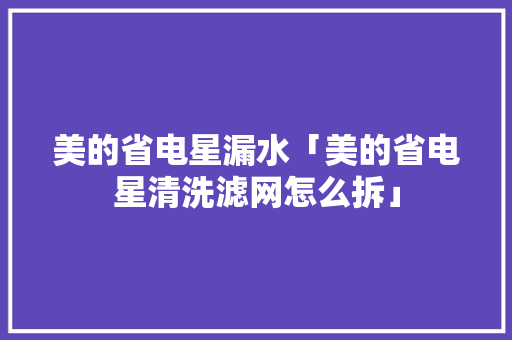 美的省电星漏水「美的省电星清洗滤网怎么拆」 美的省电星漏水「美的省电星清洗滤网怎么拆」 居家维修