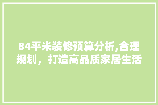 84平米装修预算分析,合理规划，打造高品质家居生活 84平米装修预算分析,合理规划，打造高品质家居生活 家电维修