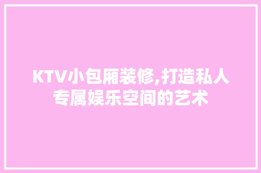 KTV小包厢装修,打造私人专属娱乐空间的艺术 KTV小包厢装修,打造私人专属娱乐空间的艺术 居家维修