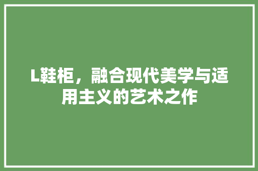 L鞋柜，融合现代美学与适用主义的艺术之作 L鞋柜，融合现代美学与适用主义的艺术之作 厨房维修