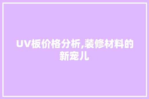 UV板价格分析,装修材料的新宠儿 UV板价格分析,装修材料的新宠儿 户内维修