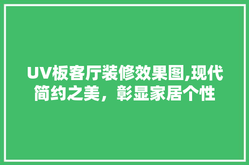 UV板客厅装修效果图,现代简约之美，彰显家居个性 UV板客厅装修效果图,现代简约之美，彰显家居个性 厨房维修