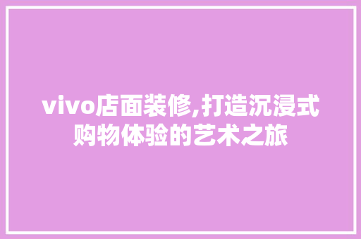 vivo店面装修,打造沉浸式购物体验的艺术之旅 vivo店面装修,打造沉浸式购物体验的艺术之旅 居家维修