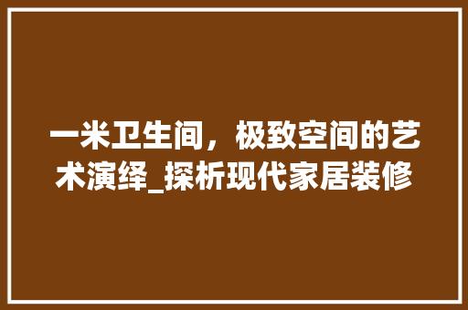 一米卫生间，极致空间的艺术演绎_探析现代家居装修新趋势 一米卫生间，极致空间的艺术演绎_探析现代家居装修新趋势 厨房维修