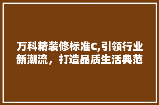 万科精装修标准C,引领行业新潮流，打造品质生活典范 万科精装修标准C,引领行业新潮流，打造品质生活典范 家电维修