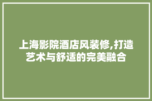 上海影院酒店风装修,打造艺术与舒适的完美融合 上海影院酒店风装修,打造艺术与舒适的完美融合 家电维修