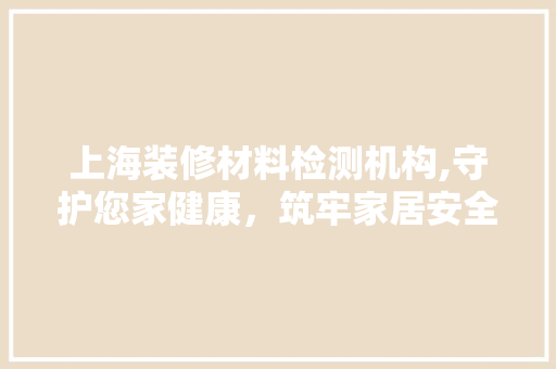 上海装修材料检测机构,守护您家健康，筑牢家居安全防线 上海装修材料检测机构,守护您家健康，筑牢家居安全防线 墙体维修