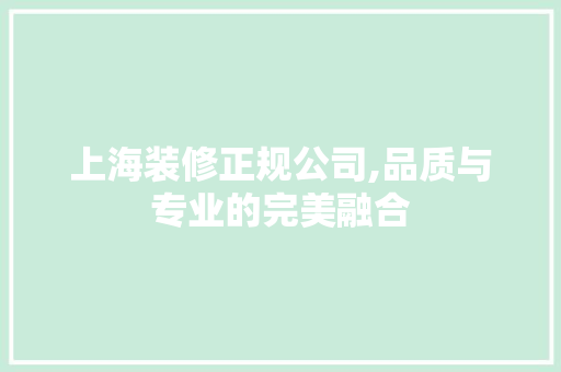 上海装修正规公司,品质与专业的完美融合 上海装修正规公司,品质与专业的完美融合 居家维修
