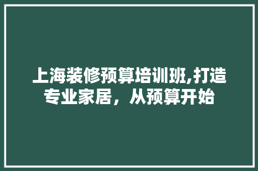 上海装修预算培训班,打造专业家居，从预算开始 上海装修预算培训班,打造专业家居，从预算开始 居家维修