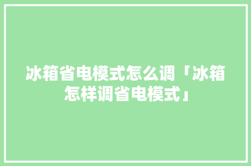 冰箱省电模式怎么调「冰箱怎样调省电模式」 冰箱省电模式怎么调「冰箱怎样调省电模式」 厨房维修