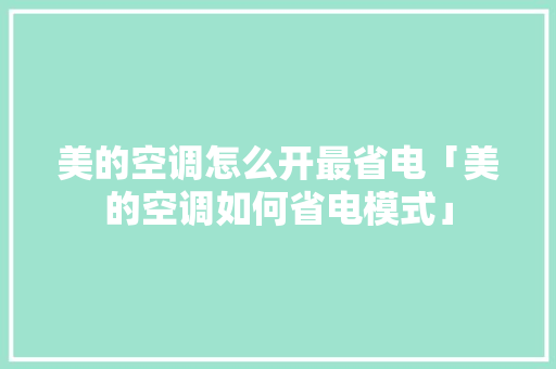 美的空调怎么开最省电「美的空调如何省电模式」 美的空调怎么开最省电「美的空调如何省电模式」 居家维修