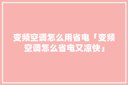 变频空调怎么用省电「变频空调怎么省电又凉快」 变频空调怎么用省电「变频空调怎么省电又凉快」 居家维修