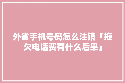 外省手机号码怎么注销「拖欠电话费有什么后果」 外省手机号码怎么注销「拖欠电话费有什么后果」 厨房维修