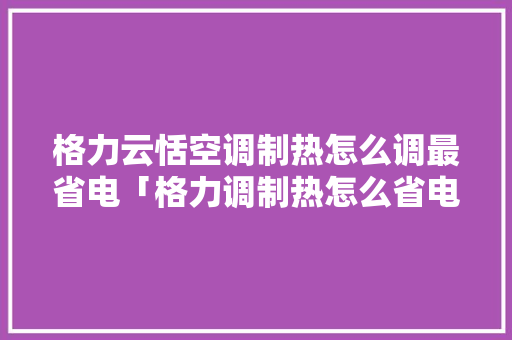 格力云恬空调制热怎么调最省电「格力调制热怎么省电模式」 格力云恬空调制热怎么调最省电「格力调制热怎么省电模式」 墙体维修