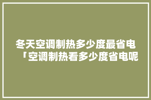 冬天空调制热多少度最省电「空调制热看多少度省电呢」 冬天空调制热多少度最省电「空调制热看多少度省电呢」 居家维修