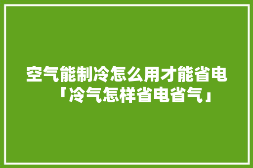 空气能制冷怎么用才能省电「冷气怎样省电省气」 空气能制冷怎么用才能省电「冷气怎样省电省气」 家电维修