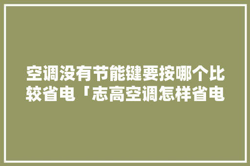 空调没有节能键要按哪个比较省电「志高空调怎样省电又凉快」 空调没有节能键要按哪个比较省电「志高空调怎样省电又凉快」 户内维修