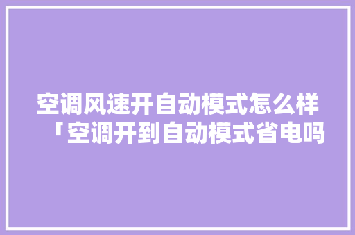 空调风速开自动模式怎么样「空调开到自动模式省电吗为什么」 空调风速开自动模式怎么样「空调开到自动模式省电吗为什么」 居家维修
