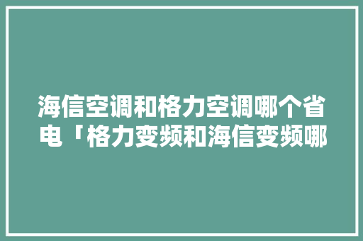 海信空调和格力空调哪个省电「格力变频和海信变频哪个好」 海信空调和格力空调哪个省电「格力变频和海信变频哪个好」 户内维修