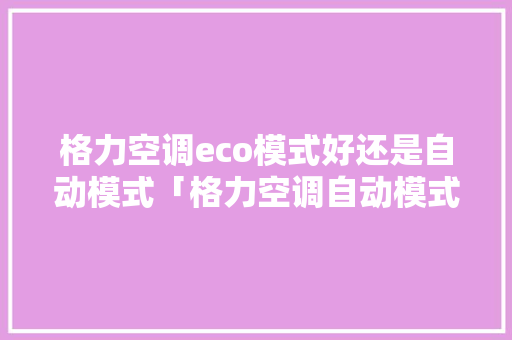 格力空调eco模式好还是自动模式「格力空调自动模式省电吗知乎」 格力空调eco模式好还是自动模式「格力空调自动模式省电吗知乎」 家电维修