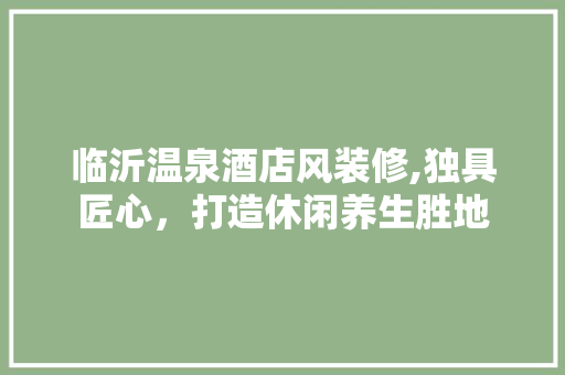 临沂温泉酒店风装修,独具匠心，打造休闲养生胜地 临沂温泉酒店风装修,独具匠心，打造休闲养生胜地 墙体维修