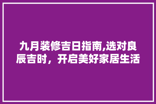 九月装修吉日指南,选对良辰吉时，开启美好家居生活 九月装修吉日指南,选对良辰吉时，开启美好家居生活 居家维修