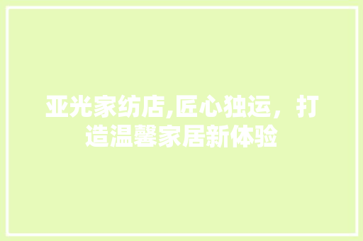 亚光家纺店,匠心独运，打造温馨家居新体验 亚光家纺店,匠心独运，打造温馨家居新体验 居家维修
