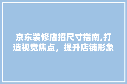 京东装修店招尺寸指南,打造视觉焦点，提升店铺形象 京东装修店招尺寸指南,打造视觉焦点，提升店铺形象 家电维修