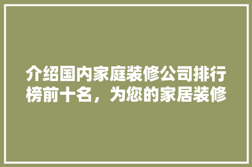 介绍国内家庭装修公司排行榜前十名，为您的家居装修保驾护航 介绍国内家庭装修公司排行榜前十名，为您的家居装修保驾护航 户内维修