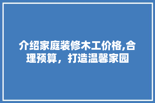介绍家庭装修木工价格,合理预算，打造温馨家园 介绍家庭装修木工价格,合理预算，打造温馨家园 家电维修