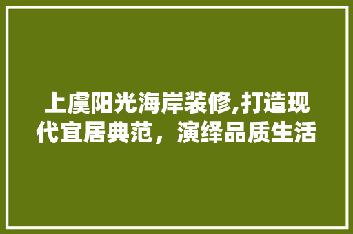 上虞阳光海岸装修,打造现代宜居典范，演绎品质生活新篇章 上虞阳光海岸装修,打造现代宜居典范，演绎品质生活新篇章 居家维修