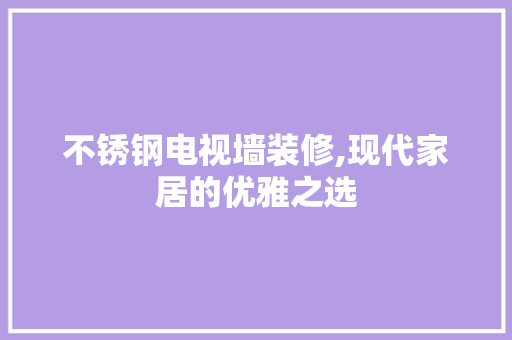 不锈钢电视墙装修,现代家居的优雅之选 不锈钢电视墙装修,现代家居的优雅之选 墙体维修