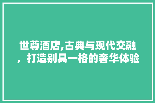 世尊酒店,古典与现代交融，打造别具一格的奢华体验 世尊酒店,古典与现代交融，打造别具一格的奢华体验 家电维修