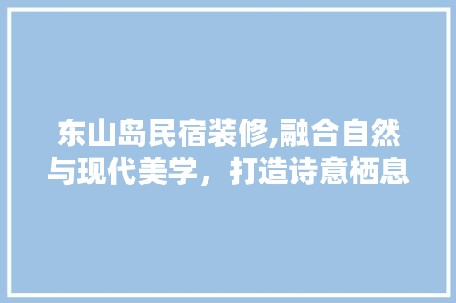 东山岛民宿装修,融合自然与现代美学，打造诗意栖息地 东山岛民宿装修,融合自然与现代美学，打造诗意栖息地 厨房维修